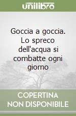 Goccia a goccia. Lo spreco dell'acqua si combatte ogni giorno