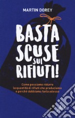 Basta scuse sui rifiuti! Come possiamo ridurre la quantità di rifiuti che produciamo e perché dobbiamo farlo adesso libro