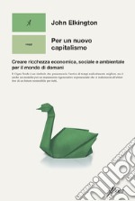 Per un nuovo capitalismo. Creare ricchezza economica, sociale e ambientale per il mondo di domani libro