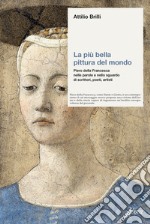 La più bella pittura del mondo. Piero della Francesca nelle parole e nello sguardo di scrittori, poeti, artisti libro