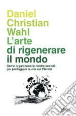 L'arte di rigenerare il mondo. Come organizzare le nostre società per proteggere la vita sul pianeta libro