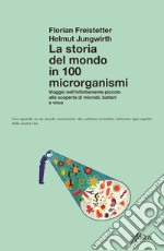 La storia del mondo in 100 microrganismi. Viaggio nell'infinitamente piccolo alla scoperta di microbi, batteri e virus