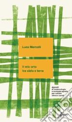 Il mio orto tra cielo e terra. Appunti di meteorologia e ecologia agraria per salvare clima e cavoli. Nuova ediz. libro