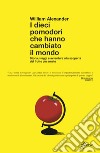 I dieci pomodori che hanno cambiato il mondo. Storia, viaggi e avventure alla scoperta del frutto più amato libro di Alexander William