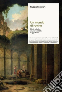 Un mondo di rovine. Storia artistica di un'irresistibile suggestione libro