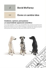 Come si cambia idea. Credenze, opinioni, persuasione: un sorprendente approccio scientifico