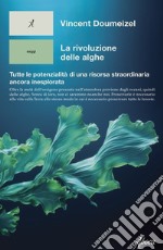 La rivoluzione delle alghe. Tutte le potenzialità di una risorsa straordinaria ancora inesplorata