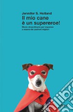 Il mio cane è un supereroe! Storie straordinarie per imparare a essere dei padroni migliori libro