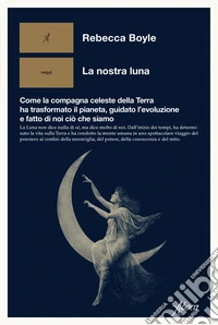 La nostra luna. Come la compagna celeste della Terra ha trasformato il pianeta, guidato l'evoluzione e fatto di noi ciò che siamo libro