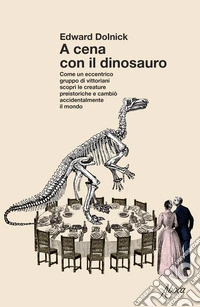 A cena con il dinosauro. Come un eccentrico gruppo di vittoriani scoprì le creature preistoriche e cambiò accidentalmente il mondo libro