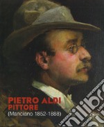 Pietro Aldi pittore (Manciano, 1852-1888). Catalogo della mostra (Firenze, 5 novembre-31 dicembre 2019) libro