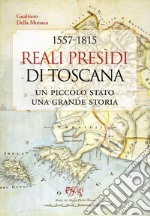 1557-1815. Reali Presidi di Toscana. Un piccolo stato, una grande storia libro