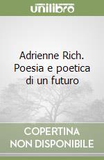 Adrienne Rich. Poesia e poetica di un futuro