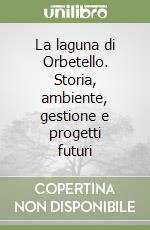 La laguna di Orbetello. Storia, ambiente, gestione e progetti futuri