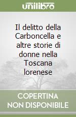 Il delitto della Carboncella e altre storie di donne nella Toscana lorenese libro