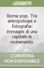Roma pop. Tra antropologia e fotografia: immagini di una capitale in mutamento libro