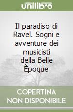 Il paradiso di Ravel. Sogni e avventure dei musicisti della Belle Èpoque libro