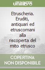 Etruscheria. Eruditi, antiquari ed etruscomani alla riscoperta del mito etrusco libro