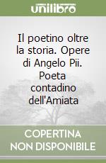 Il poetino oltre la storia. Opere di Angelo Pii. Poeta contadino dell'Amiata libro