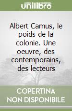 Albert Camus, le poids de la colonie. Une oeuvre, des contemporains, des lecteurs libro