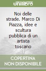 Noi delle strade. Marco Di Piazza, idee e scultura pubblica di un artista toscano libro