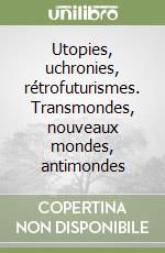 Utopies, uchronies, rétrofuturismes. Transmondes, nouveaux mondes, antimondes