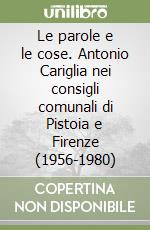 Le parole e le cose. Antonio Cariglia nei consigli comunali di Pistoia e Firenze (1956-1980) libro