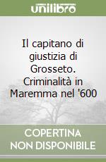 Il capitano di giustizia di Grosseto. Criminalità in Maremma nel '600 libro