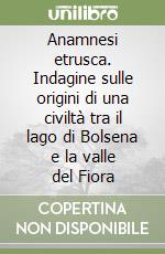 Anamnesi etrusca. Indagine sulle origini di una civiltà tra il lago di Bolsena e la valle del Fiora libro