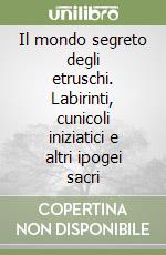 Il mondo segreto degli etruschi. Labirinti, cunicoli iniziatici e altri ipogei sacri libro