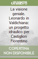 La visione geniale. Leonardo in Valdichiana: un progetto idraulico per Castiglion Fiorentino libro