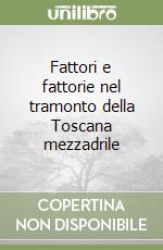 Fattori e fattorie nel tramonto della Toscana mezzadrile libro