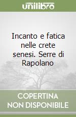 Incanto e fatica nelle crete senesi. Serre di Rapolano libro