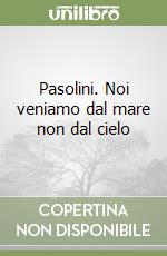 Pasolini. Noi veniamo dal mare non dal cielo libro