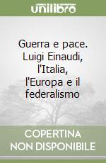 Guerra e pace. Luigi Einaudi, l'Italia, l'Europa e il federalismo libro