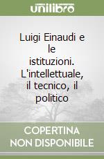 Luigi Einaudi e le istituzioni. L'intellettuale, il tecnico, il politico libro