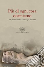 Più di ogni altra cosa dormiamo. Miti, storia e tecnologia del sonno libro