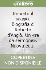 Roberto il saggio. Biografia di Roberto d'Angiò. Un «re da sermone». Nuova ediz. libro