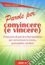 Parole per convincere (e per vincere) Prontuario di parole e frasi ipnotiche per comunicare te stesso, persuadere, vendere