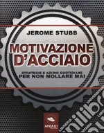 Motivazione d'acciaio. Strategie e azioni quotidiane per non mollare mai libro