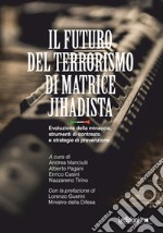 Il futuro del terrorismo di matrice jihadista. Evoluzione della minaccia, strumenti di contrasto e strategie di prevenzione libro