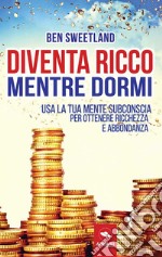 Diventa ricco mentre dormi. Usa la tua mente subconscia per ottenere ricchezza e abbondanza libro