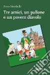 Tre amici, un pallone e un povero diavolo libro di Marchelli Piero