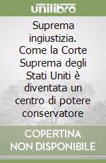 Suprema ingiustizia. Come la Corte Suprema degli Stati Uniti è diventata un centro di potere conservatore libro