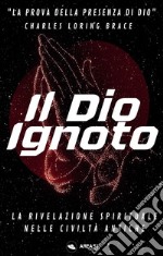 Il Dio ignoto. La rivelazione spirituale nelle civiltà antiche libro