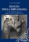 Elogio della diplomazia. Il ruolo dei diplomatici nelle relazioni internazionali libro