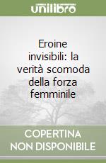 Eroine invisibili: la verità scomoda della forza femminile libro