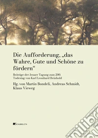 Die Aufforderung, «das Wahre, Gute und Schöne zu fördern». Beiträge der Jenaer Tagung zum 200. Todestag von Karl Leonhard Reinhold libro