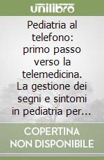 Pediatria al telefono: primo passo verso la telemedicina. La gestione dei segni e sintomi in pediatria per telefono e nelle informazioni ai genitori. Con QR-code libro