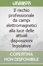 Il rischio professionale da campi elettromagnetici alla luce delle attuali disposizioni legislative libro